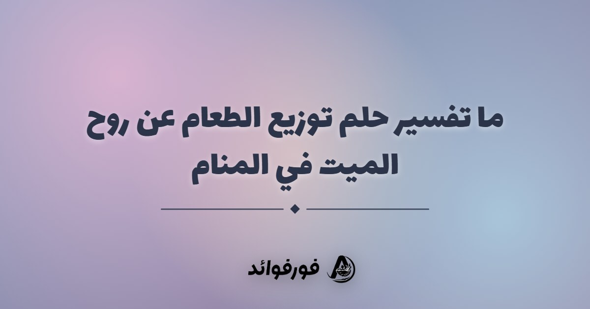 ما تفسير حلم توزيع الطعام عن روح الميت في المنام