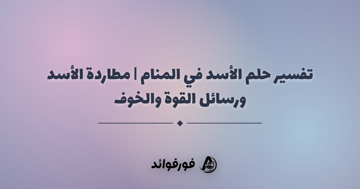 تفسير حلم الأسد في المنام | مطاردة الأسد ورسائل القوة والخوف