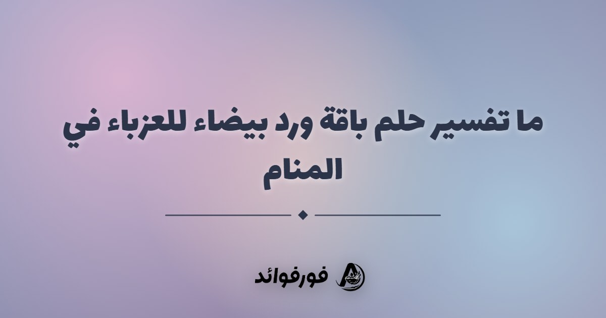 ما تفسير حلم باقة ورد بيضاء للعزباء في المنام