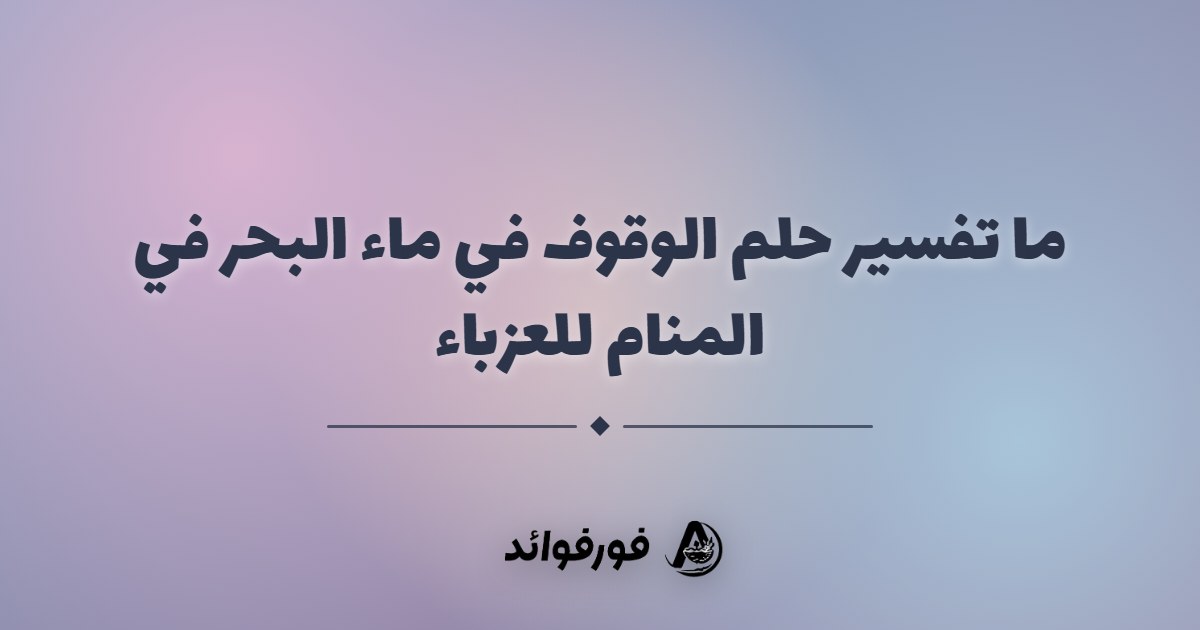 ما تفسير حلم الوقوف في ماء البحر في المنام للعزباء ما تفسير حلم الوقوف في ماء البحر في المنام للعزباء