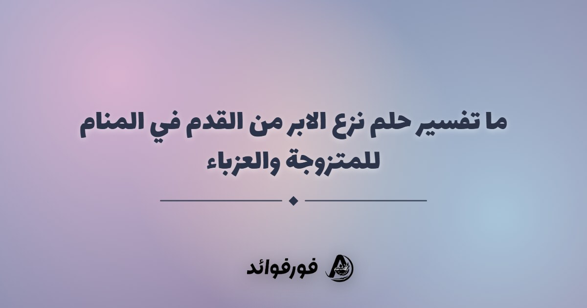 ما تفسير حلم نزع الابر من القدم في المنام للمتزوجة والعزباء