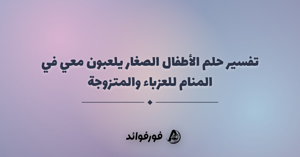 تفسير حلم الأطفال الصغار يلعبون معي في المنام للعزباء والمتزوجة