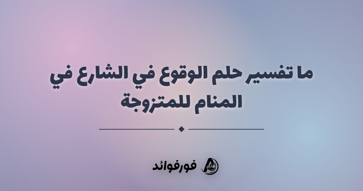ما تفسير حلم الوقوع في الشارع في المنام للمتزوجة
