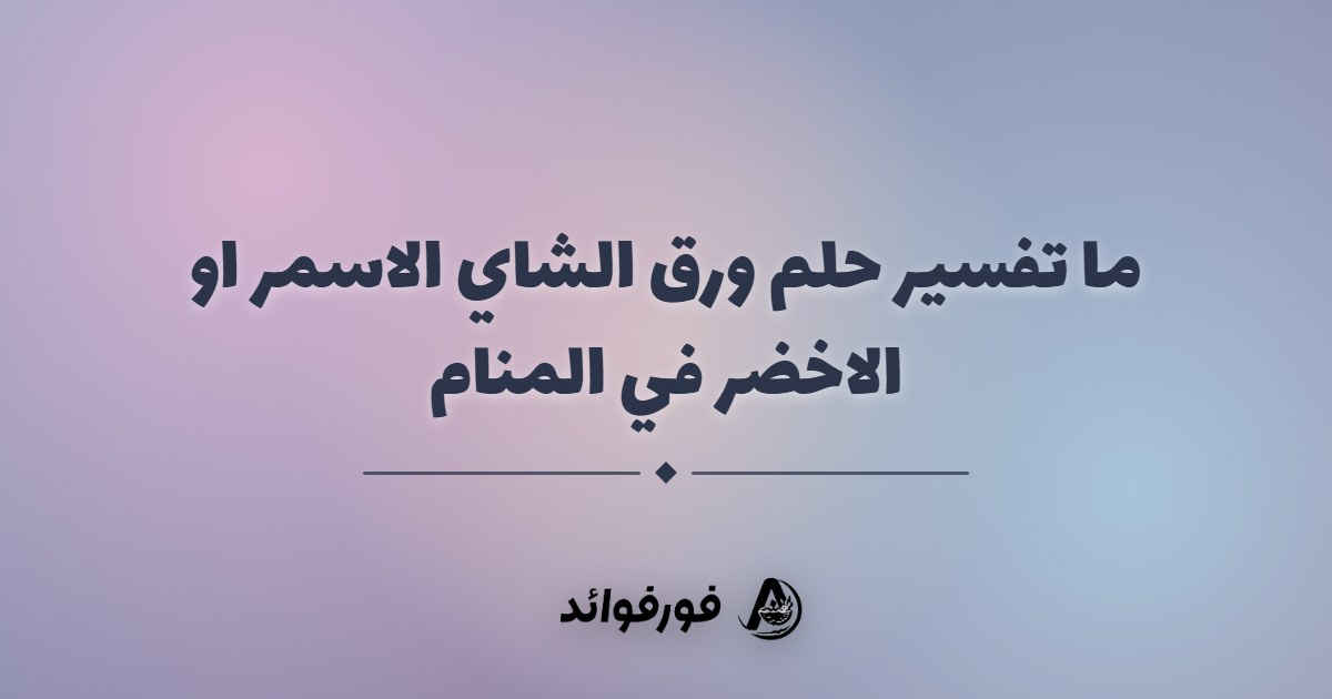 ما تفسير حلم ورق الشاي الاسمر او الاخضر في المنام