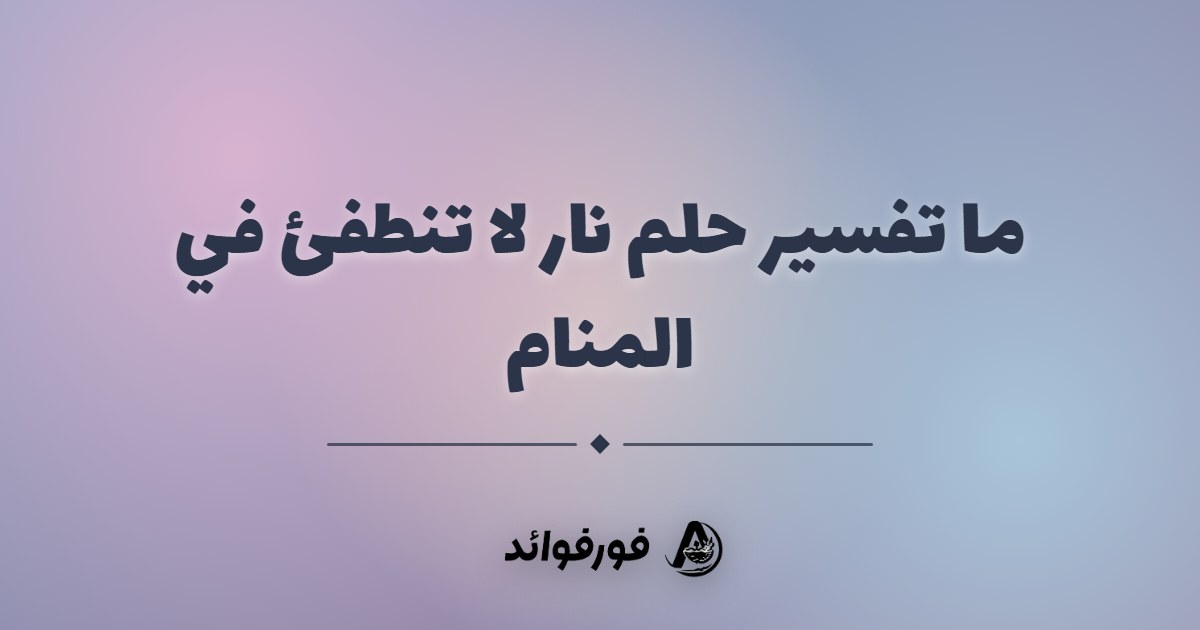 ما تفسير حلم نار لا تنطفئ في المنام ما تفسير حلم نار لا تنطفئ في المنام
