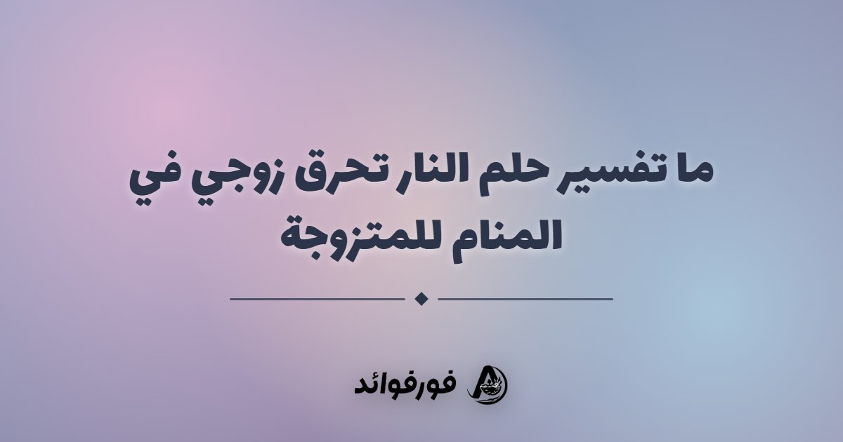 ما تفسير حلم النار تحرق زوجي في المنام للمتزوجة