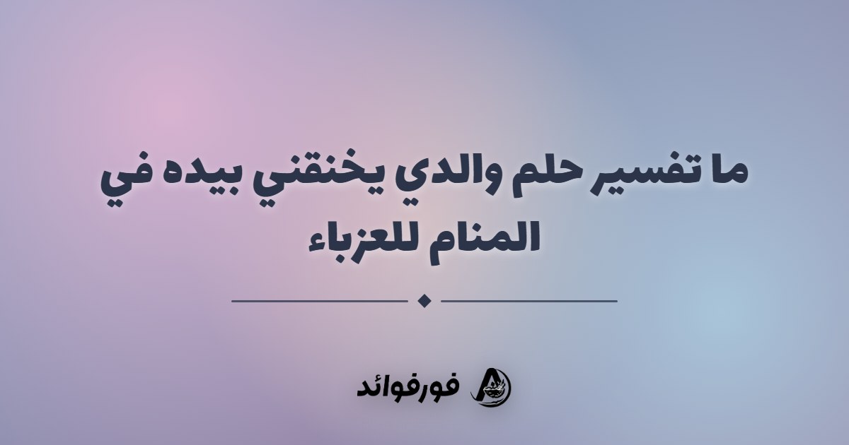 ما تفسير حلم والدي يخنقني بيده في المنام للعزباء