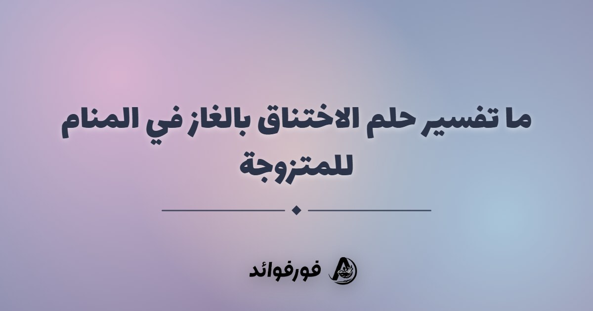 ما تفسير حلم الاختناق بالغاز في المنام للمتزوجة