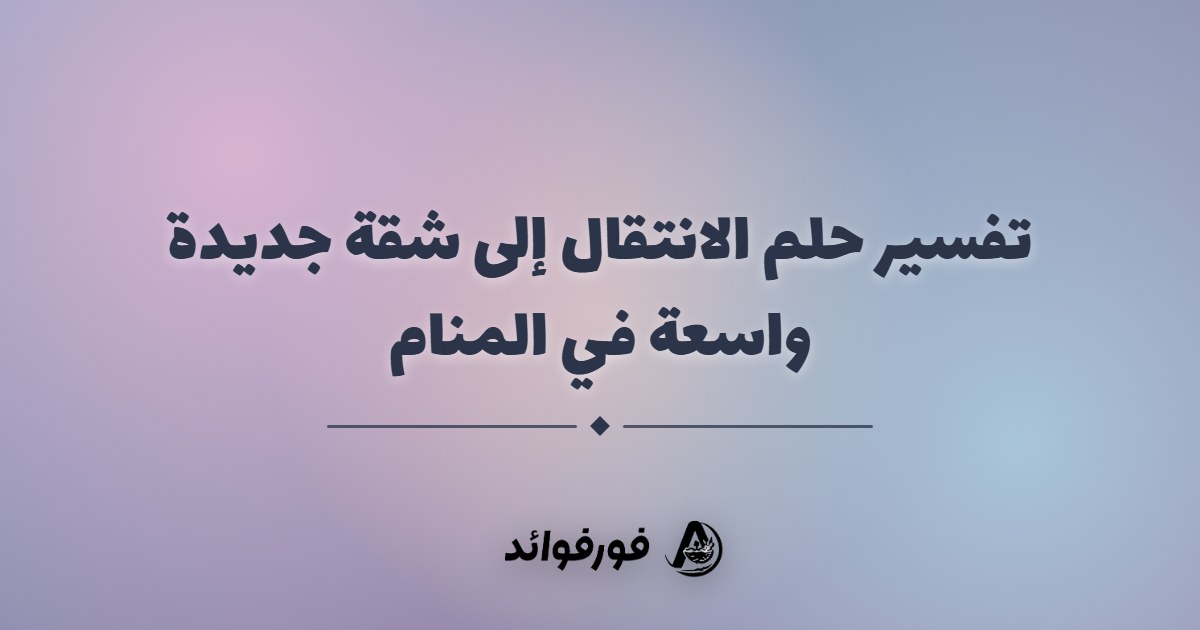 تفسير حلم الانتقال إلى شقة جديدة واسعة في المنام