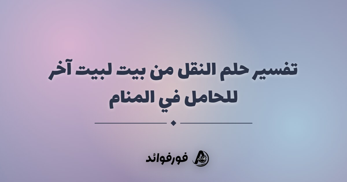 تفسير حلم النقل من بيت لبيت آخر للحامل في المنام