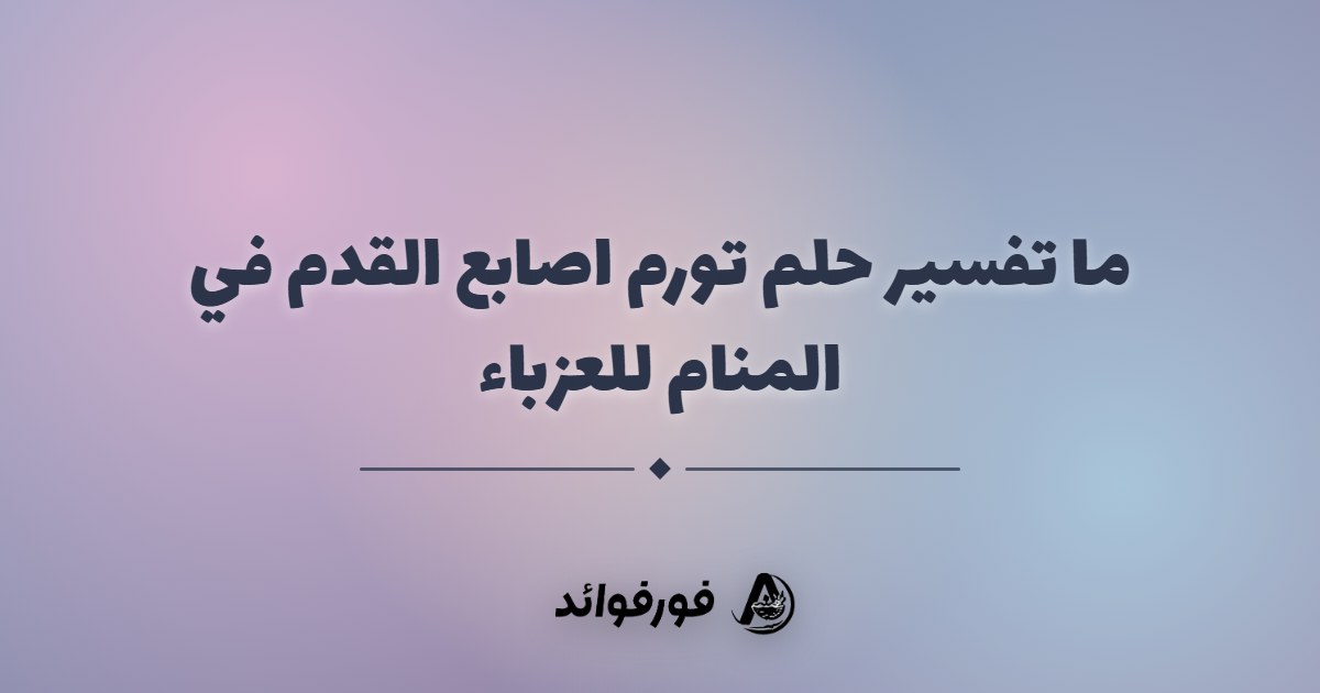 ما تفسير حلم تورم اصابع القدم في المنام للعزباء