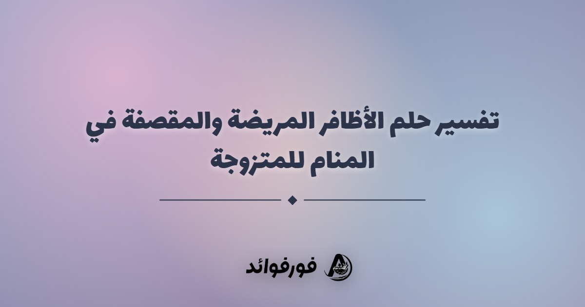 تفسير حلم الأظافر المريضة والمقصفة في المنام للمتزوجة