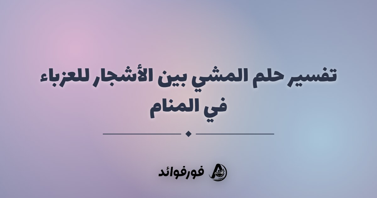 تفسير حلم المشي بين الأشجار للعزباء في المنام