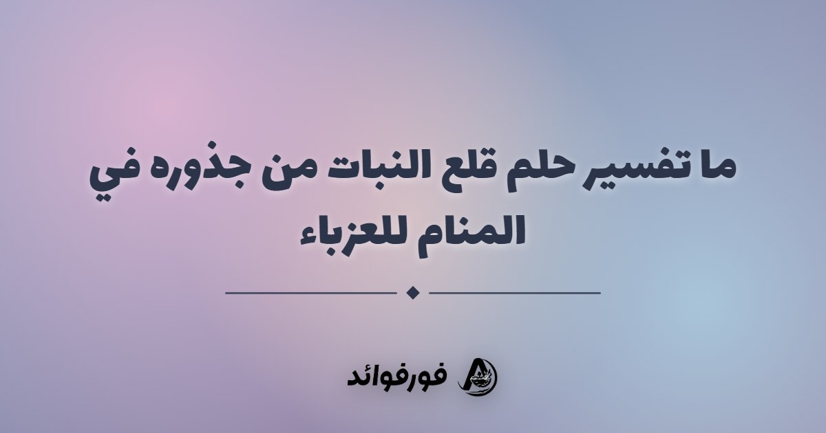 ما تفسير حلم قلع النبات من جذوره في المنام للعزباء
