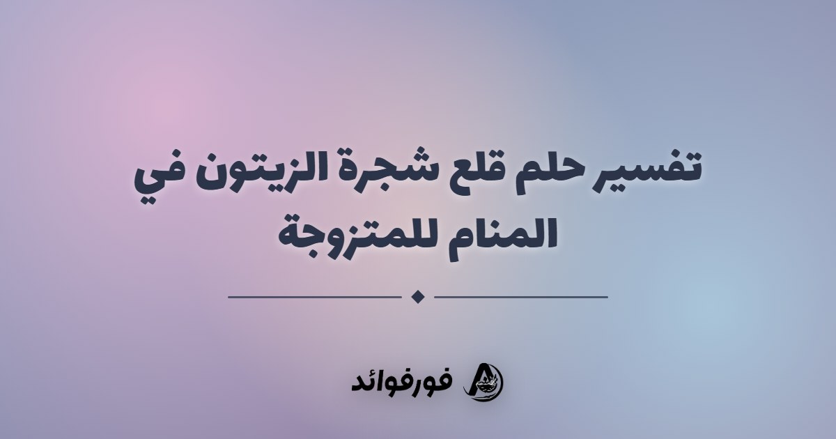 تفسير حلم قلع شجرة الزيتون في المنام للمتزوجة