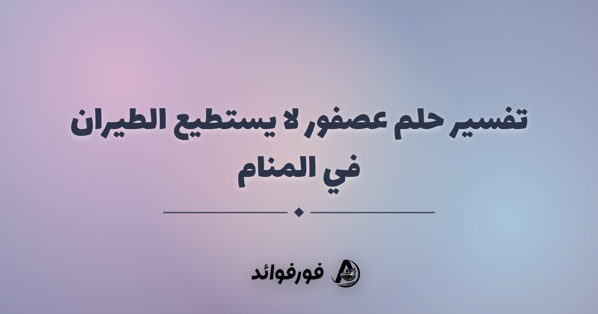تفسير حلم عصفور لا يستطيع الطيران في المنام