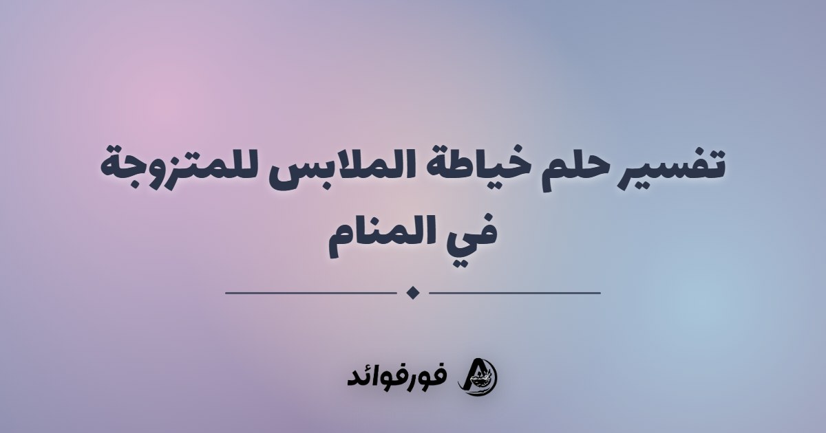 تفسير حلم خياطة الملابس للمتزوجة في المنام