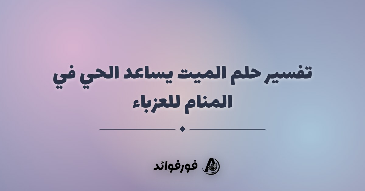 تفسير حلم الميت يساعد الحي في المنام للعزباء