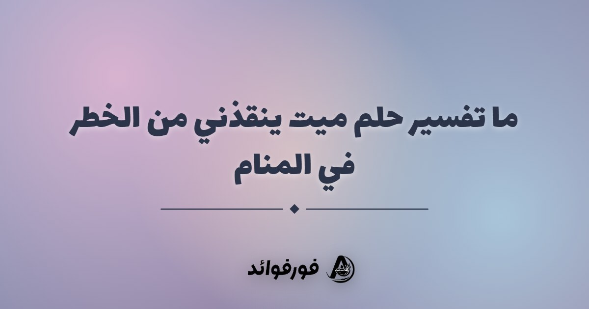 ما تفسير حلم ميت ينقذني من الخطر في المنام