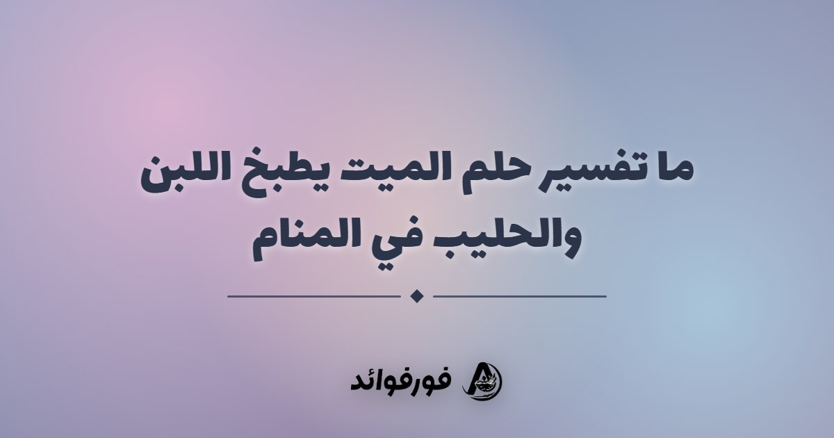 ما تفسير حلم الميت يطبخ اللبن والحليب في المنام
