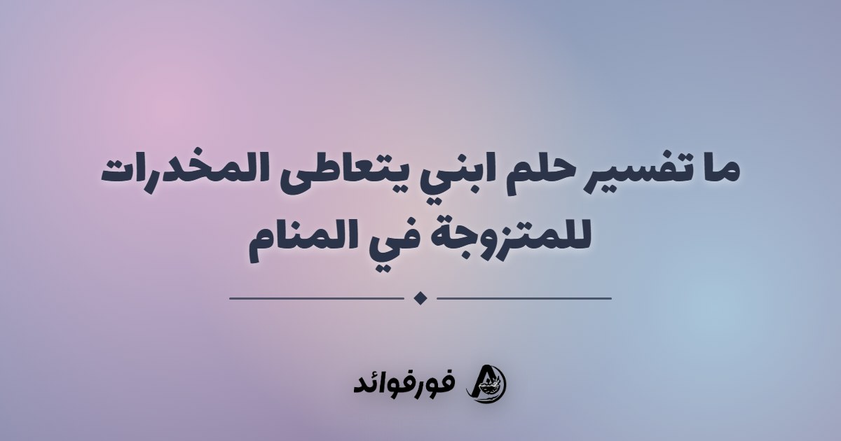 ما تفسير حلم ابني يتعاطى المخدرات للمتزوجة في المنام