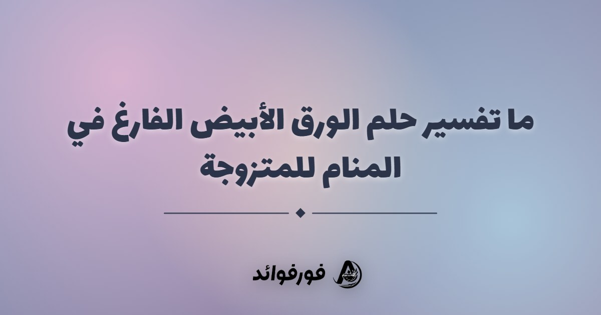 ما تفسير حلم الورق الأبيض الفارغ في المنام للمتزوجة