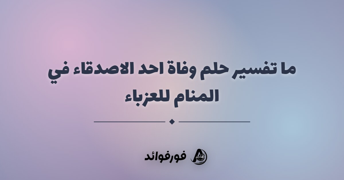 ما تفسير حلم وفاة احد الاصدقاء في المنام للعزباء