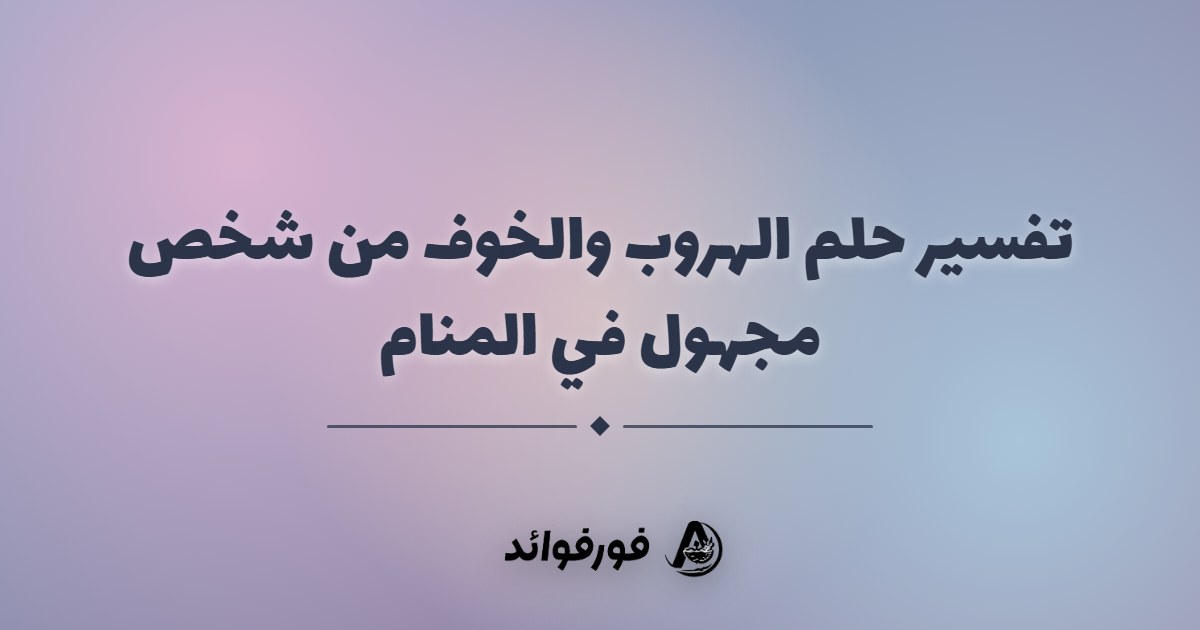 تفسير حلم الهروب والخوف من شخص مجهول في المنام